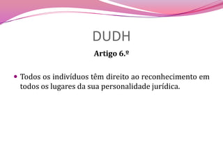DUDHArtigo 6.º Todos os indivíduos têm direito ao reconhecimento em todos os lugares da sua personalidade jurídica.