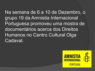 Na semana de 6 a 10 de Dezembro, o grupo 19 da Amnistia Internacional Portuguesa promoveu uma mostra de documentários acerca dos Direitos Humanos no Centro Cultural Olga Cadaval.