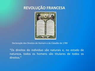 REVOLUÇÃO FRANCESA Declaração dos Direitos do Homem e do Cidadão de 1789  “ Os direitos do indivíduo são naturais e, no estado de natureza, todos os homens são titulares de todos os direitos.” 