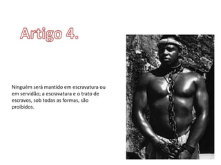 Ninguém será mantido em escravatura ou
em servidão; a escravatura e o trato de
escravos, sob todas as formas, são
proibidos.
 
