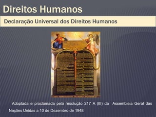 Direitos Humanos
Declaração Universal dos Direitos Humanos




  Adoptada e proclamada pela resolução 217 A (III) da Assembleia Geral das
 Nações Unidas a 10 de Dezembro de 1948
 