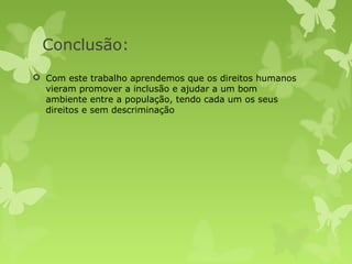 Conclusão:
 Com este trabalho aprendemos que os direitos humanos
  vieram promover a inclusão e ajudar a um bom
  ambiente entre a população, tendo cada um os seus
  direitos e sem descriminação
 