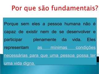 Porque sem eles a pessoa humana não é
capaz de existir nem de se desenvolver e
participar    plenamente   da    vida.   Eles
representam       as   mínimas    condições
necessárias para que uma pessoa possa ter
uma vida digna.
 
