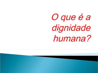 O que é a
dignidade
humana?
 