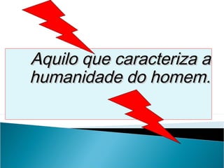 Aquilo que caracteriza a
humanidade do homem.
 