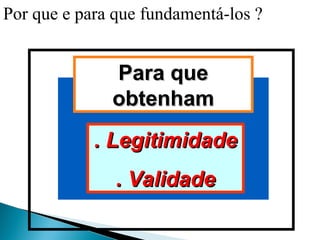 Por que e para que fundamentá-los ?


              Para que
              obtenham
            . Legitimidade
               . Validade
 