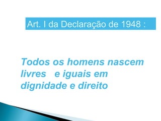Art. I da Declaração de 1948 :



Todos os homens nascem
livres e iguais em
dignidade e direito
 