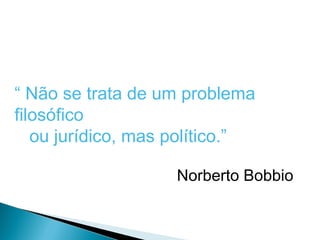 “ Não se trata de um problema
filosófico
   ou jurídico, mas político.”

                    Norberto Bobbio
 