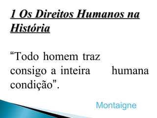 1 Os Direitos Humanos na
História

“Todo homem traz
consigo a inteira humana
condição”.
               Montaigne
 