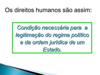 Os direitos humanos são assim:

    Condição necessária para a
   legitimação do regime político
     e da ordem jurídica de um
              Estado.
 