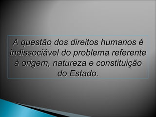 A questão dos direitos humanos é
indissociável do problema referente
  à origem, natureza e constituição
             do Estado.
 