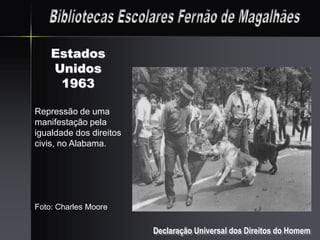 Estados
    Unidos
     1963

Repressão de uma
manifestação pela
igualdade dos direitos
civis, no Alabama.




Foto: Charles Moore


                         Declaração Universal dos Direitos do Homem
 