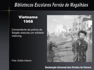 Vietname
       1968

Comandante da polícia de
Saigão executa um soldado
vietcong.




Foto: Eddie Adams

                            Declaração Universal dos Direitos do Homem
 