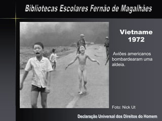 Vietname
                        1972

                  Aviões americanos
                  bombardearam uma
                  aldeia.




                  Foto: Nick Ut

Declaração Universal dos Direitos do Homem
 