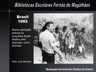 Brasil
    1982

Numa operação
policial os
suspeitos foram
atados pelo
pescoço, como
animais.




Foto: Luiz Moreira


                     Declaração Universal dos Direitos do Homem
 
