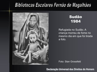 Sudão
                     1984

          Refugiada no Sudão. A
          criança morreu de fome no
          mesmo dia em que foi tirada
          a foto.




          Foto: Stan Grossfeld


Declaração Universal dos Direitos do Homem
 