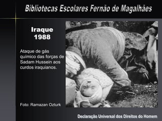 Iraque
      1988

Ataque de gás
químico das forças de
Sadam Hussein aos
curdos iraquianos.




Foto: Ramazan Ozturk

                        Declaração Universal dos Direitos do Homem
 