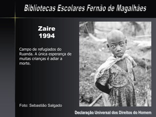 Zaire
          1994

Campo de refugiados do
Ruanda. A única esperança de
muitas crianças é adiar a
morte.




Foto: Sebastião Salgado
                               Declaração Universal dos Direitos do Homem
 