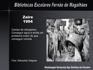 Zaire
          1994

Campo de refugiados.
Conseguir água é ainda um
problema maior do que
conseguir comida




Foto: Sebastião Salgado

                            Declaração Universal dos Direitos do Homem
 