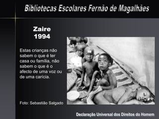 Zaire
       1994

Estas crianças não
sabem o que é ter
casa ou família, não
sabem o que é o
afecto de uma voz ou
de uma carícia.




Foto: Sebastião Salgado

                          Declaração Universal dos Direitos do Homem
 