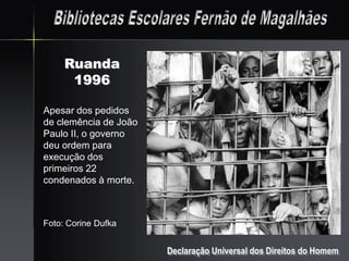 Ruanda
      1996

Apesar dos pedidos
de clemência de João
Paulo II, o governo
deu ordem para
execução dos
primeiros 22
condenados à morte.



Foto: Corine Dufka


                       Declaração Universal dos Direitos do Homem
 