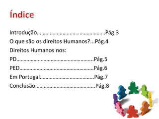 Introdução…………………………………………Pág.3
O que são os direitos Humanos?...Pág.4
Direitos Humanos nos:
PD……………………………………………...Pág.5
PED…………………………………………….Pág.6
Em Portugal………………………………..Pág.7
Conclusão…………………………………...Pág.8
 