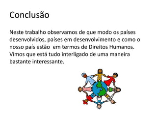 Conclusão
Neste trabalho observamos de que modo os países
desenvolvidos, países em desenvolvimento e como o
nosso país estão em termos de Direitos Humanos.
Vimos que está tudo interligado de uma maneira
bastante interessante.
 