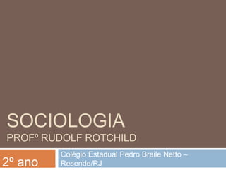 SOCIOLOGIA
PROFº RUDOLF ROTCHILD

2º ano

Colégio Estadual Pedro Braile Netto –
Resende/RJ

 