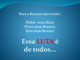 Para a doença não existe :

Pobre nem Rico;
Preto nem Branco;
Feio nem Bonito;

Essa LUTA é
de todos...

 