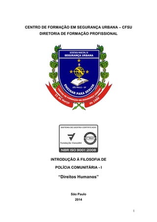 1
CENTRO DE FORMAÇÃO EM SEGURANÇA URBANA – CFSU
DIRETORIA DE FORMAÇÃO PROFISSIONAL
INTRODUÇÃO Á FILOSOFIA DE
POLÍCIA COMUNITÁRIA - I
“Direitos Humanos”
São Paulo
2014
 