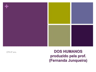 + 
DOS HUMANOS 
produzido pela prof. 
(Fernanda Junqueira) 
CPII-8º ano. 
 