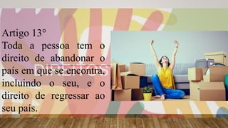 Artigo 13°
Toda a pessoa tem o
direito de abandonar o
país em que se encontra,
incluindo o seu, e o
direito de regressar ao
seu país.
 