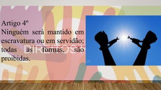 Artigo 4º
Ninguém será mantido em
escravatura ou em servidão;
todas as formas, são
proibidas.
 