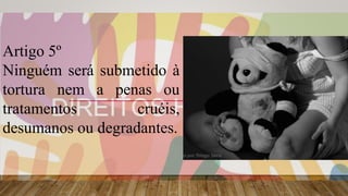 Artigo 5º
Ninguém será submetido à
tortura nem a penas ou
tratamentos cruéis,
desumanos ou degradantes.
 
