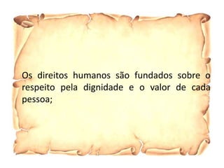 Os direitos humanos são fundados sobre o
respeito pela dignidade e o valor de cada
pessoa;
 