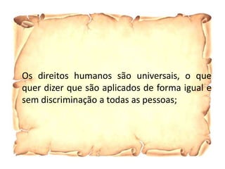 Os direitos humanos são universais, o que
quer dizer que são aplicados de forma igual e
sem discriminação a todas as pessoas;
 