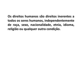 Os direitos humanos são direitos inerentes a
todos os seres humanos, independentemente
de raça, sexo, nacionalidade, etnia, idioma,
religião ou qualquer outra condição.
 
