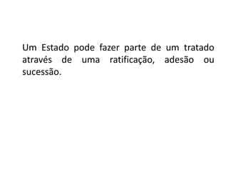 Um Estado pode fazer parte de um tratado
através de uma ratificação, adesão ou
sucessão.
 