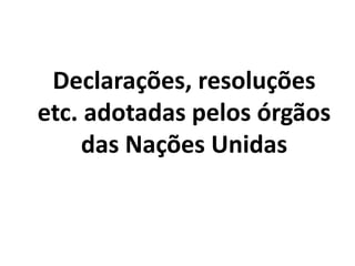 Declarações, resoluções
etc. adotadas pelos órgãos
das Nações Unidas
 