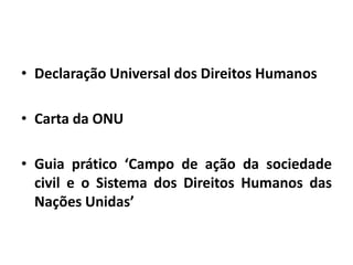 • Declaração Universal dos Direitos Humanos
• Carta da ONU
• Guia prático ‘Campo de ação da sociedade
civil e o Sistema dos Direitos Humanos das
Nações Unidas’
 