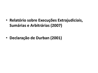 • Relatório sobre Execuções Extrajudiciais,
Sumárias e Arbitrárias (2007)
• Declaração de Durban (2001)
 
