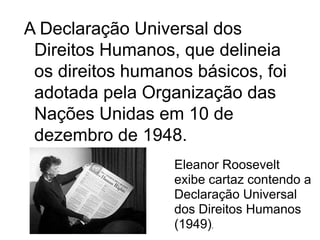 A Declaração Universal dos
Direitos Humanos, que delineia
os direitos humanos básicos, foi
adotada pela Organização das
Nações Unidas em 10 de
dezembro de 1948.
Eleanor Roosevelt
exibe cartaz contendo a
Declaração Universal
dos Direitos Humanos
(1949).