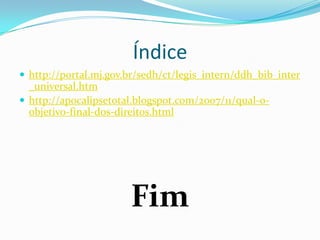 Índice
 http://portal.mj.gov.br/sedh/ct/legis_intern/ddh_bib_inter
  _universal.htm
 http://apocalipsetotal.blogspot.com/2007/11/qual-o-
  objetivo-final-dos-direitos.html




                       Fim
 