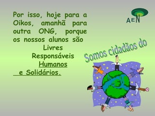 Por isso, hoje para a Oikos, amanhã para outra ONG, porque os nossos alunos são    Livres   Responsáveis   Humanos   e Solidários. Somos cidadãos do  