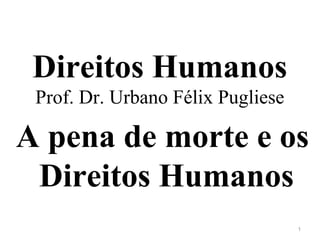 Direitos Humanos
Prof. Dr. Urbano Félix Pugliese
A pena de morte e os
Direitos Humanos
1
 