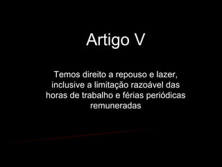 Artigo V
Temos direito a repouso e lazer,
inclusive a limitação razoável das
horas de trabalho e férias periódicas
remuneradas