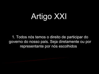 Artigo XXI
1. Todos nós temos o direito de participar do
governo do nosso país. Seja diretamente ou por
representante por nós escolhidos