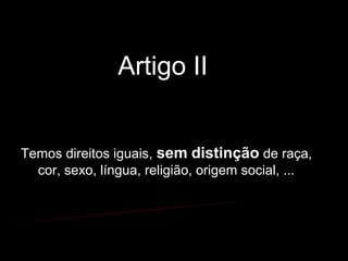Artigo II
Temos direitos iguais, sem distinção de raça,
cor, sexo, língua, religião, origem social, ...