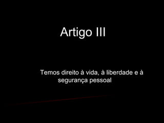 Artigo III
Temos direito à vida, à liberdade e à
segurança pessoal
