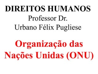 DIREITOS HUMANOS
Professor Dr.
Urbano Félix Pugliese
Organização das
Nações Unidas (ONU)
 